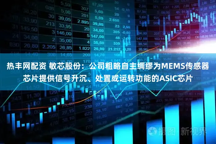 热丰网配资 敏芯股份：公司粗略自主绸缪为MEMS传感器芯片提供信号升沉、处置或运转功能的ASIC芯片