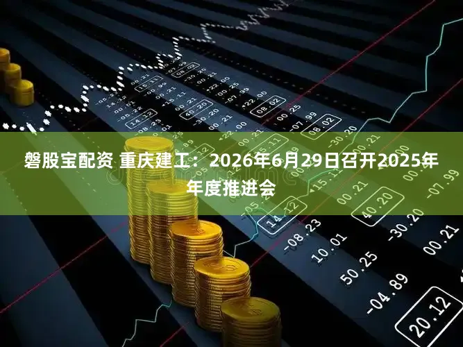 磐股宝配资 重庆建工：2026年6月29日召开2025年年度推进会