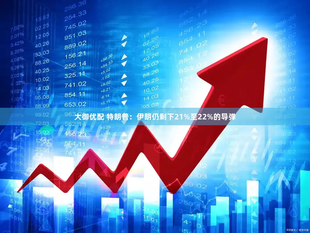 大御优配 特朗普：伊朗仍剩下21%至22%的导弹