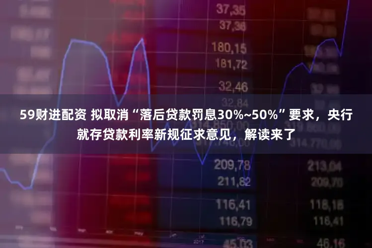 59财进配资 拟取消“落后贷款罚息30%~50%”要求，央行就存贷款利率新规征求意见，解读来了