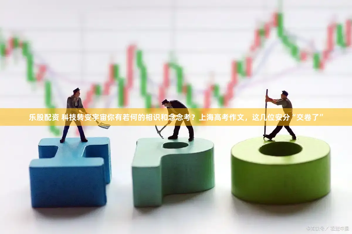 乐股配资 科技转变宇宙你有若何的相识和念念考？上海高考作文，这几位安分“交卷了”