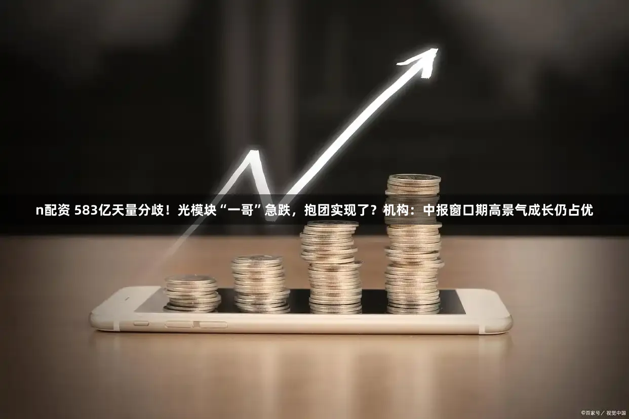 n配资 583亿天量分歧！光模块“一哥”急跌，抱团实现了？机构：中报窗口期高景气成长仍占优