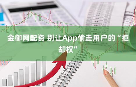 金御网配资 别让App偷走用户的“拒却权”