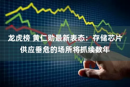龙虎榜 黄仁勋最新表态：存储芯片供应垂危的场所将抓续数年