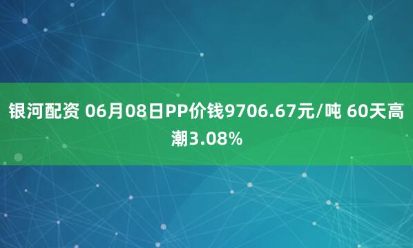 银河配资 06月08日PP价钱9706.67元/吨 60天高潮3.08%