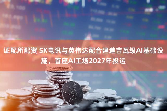 证配所配资 SK电讯与英伟达配合建造吉瓦级AI基础设施，首座AI工场2027年投运
