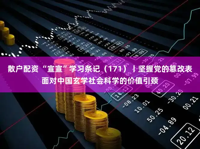 散户配资 “宣宣”学习条记（171）丨坚握党的篡改表面对中国玄学社会科学的价值引颈