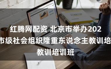红腾网配资 北京市举办2026年市级社会组织隆重东说念主教训培训班