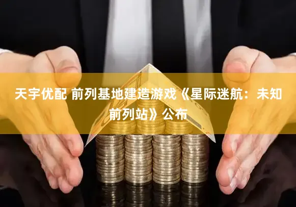 天宇优配 前列基地建造游戏《星际迷航：未知前列站》公布