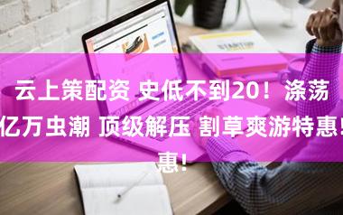 云上策配资 史低不到20！涤荡亿万虫潮 顶级解压 割草爽游特惠!
