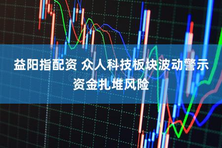 益阳指配资 众人科技板块波动警示资金扎堆风险