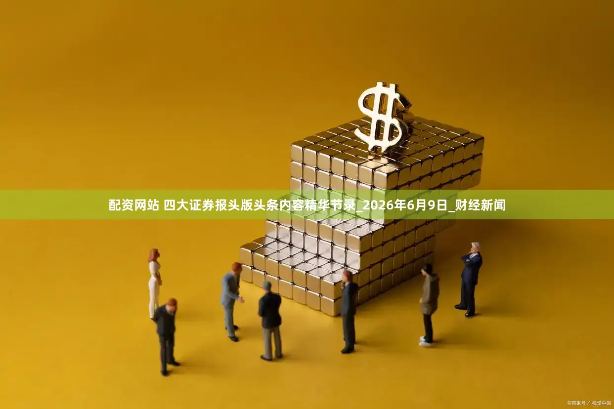 配资网站 四大证券报头版头条内容精华节录_2026年6月9日_财经新闻