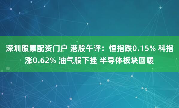 深圳股票配资门户 港股午评：恒指跌0.15% 科指涨0.62% 油气股下挫 半导体板块回暖