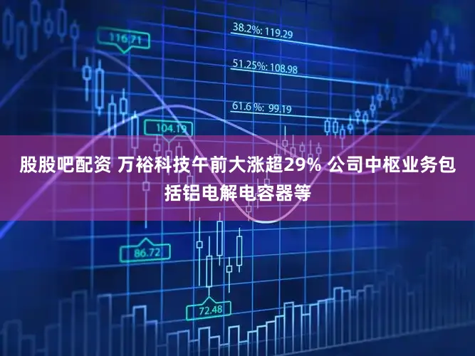股股吧配资 万裕科技午前大涨超29% 公司中枢业务包括铝电解电容器等