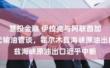 慧投金融 伊拉克与阿联酋加紧树立替代输油管谈,霍尔木兹海峡原油出口近乎中断