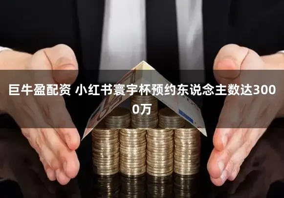 巨牛盈配资 小红书寰宇杯预约东说念主数达3000万