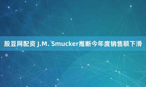 股豆网配资 J.M. Smucker推断今年度销售额下滑
