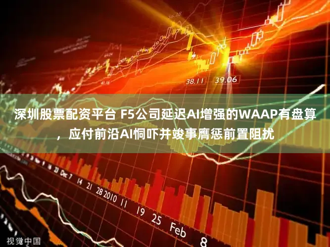 深圳股票配资平台 F5公司延迟AI增强的WAAP有盘算，应付前沿AI恫吓并竣事膺惩前置阻扰