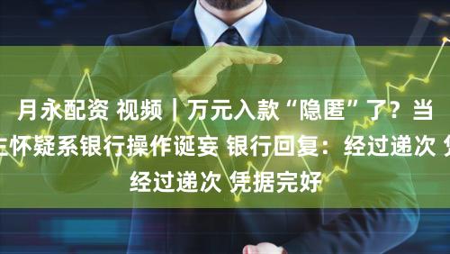 月永配资 视频|万元入款“隐匿”了?当事东谈主怀疑系银行操作诞妄 银行回复:经过递次 凭据完好