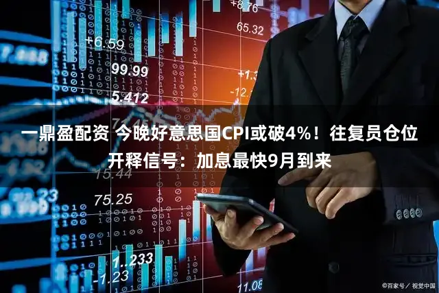 一鼎盈配资 今晚好意思国CPI或破4%！往复员仓位开释信号：加息最快9月到来