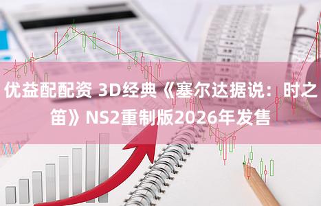 优益配配资 3D经典《塞尔达据说:时之笛》NS2重制版2026年发售