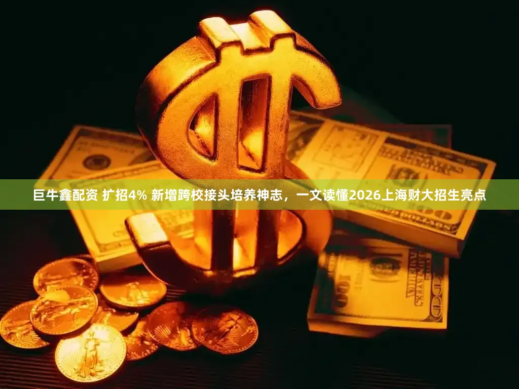 巨牛鑫配资 扩招4% 新增跨校接头培养神志，一文读懂2026上海财大招生亮点
