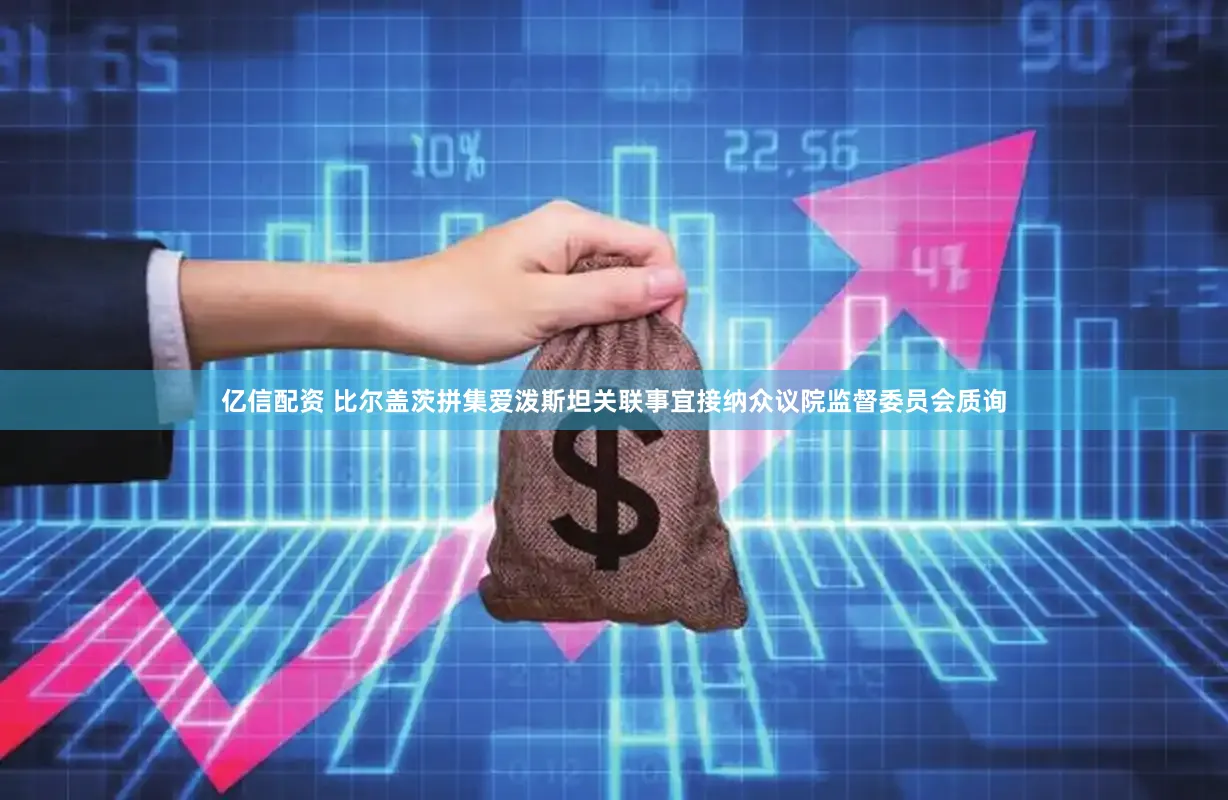 亿信配资 比尔盖茨拼集爱泼斯坦关联事宜接纳众议院监督委员会质询