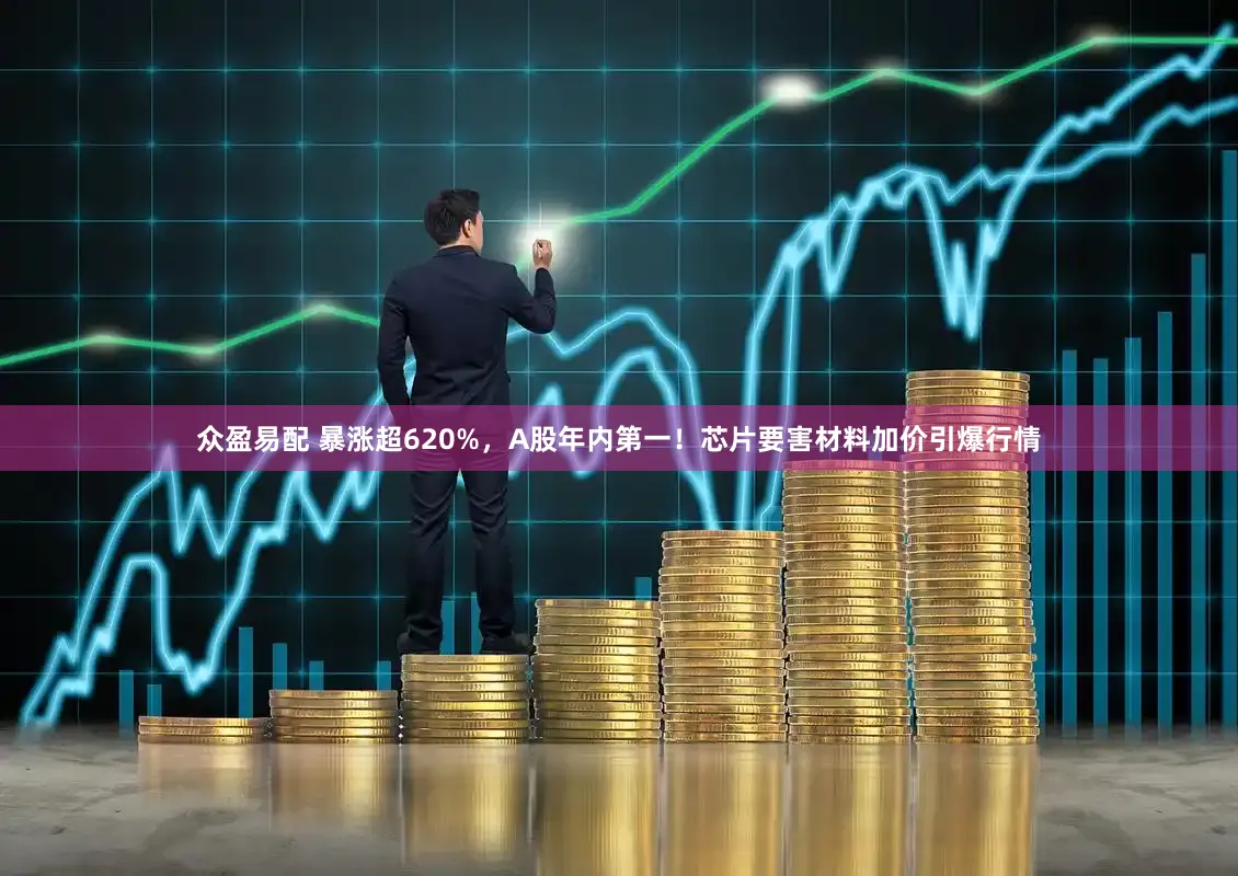 众盈易配 暴涨超620%,A股年内第一!芯片要害材料加价引爆行情