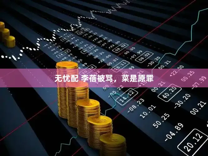 无忧配 李蓓被骂，菜是原罪