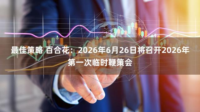 最佳策略 百合花：2026年6月26日将召开2026年第一次临时鞭策会