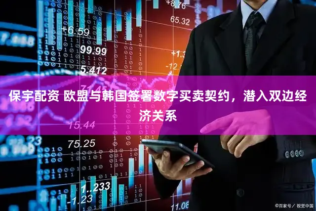 保宇配资 欧盟与韩国签署数字买卖契约，潜入双边经济关系