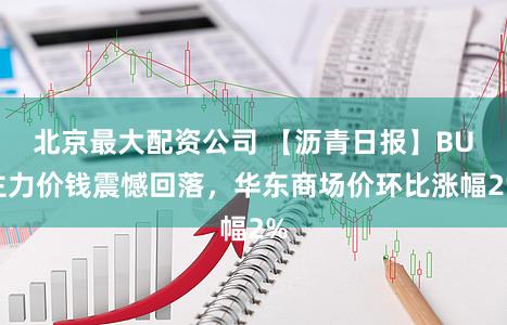 北京最大配资公司 【沥青日报】BU主力价钱震憾回落,华东商场价环比涨幅2%