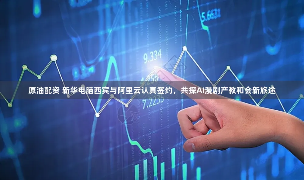 原油配资 新华电脑西宾与阿里云认真签约，共探AI漫剧产教和会新旅途