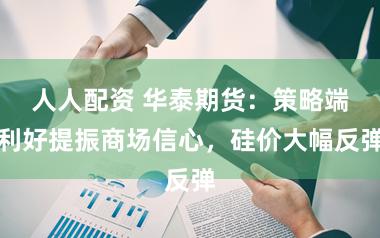 人人配资 华泰期货：策略端利好提振商场信心，硅价大幅反弹