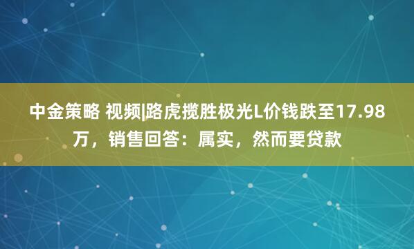 中金策略 视频|路虎揽胜极光L价钱跌至17.98万，销售回答：属实，然而要贷款