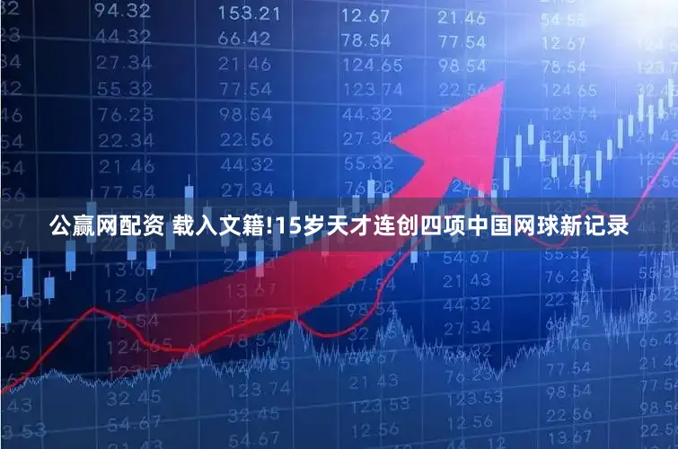公赢网配资 载入文籍!15岁天才连创四项中国网球新记录