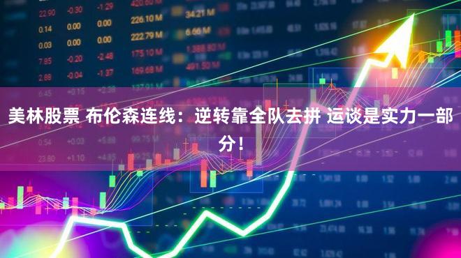美林股票 布伦森连线：逆转靠全队去拼 运谈是实力一部分！