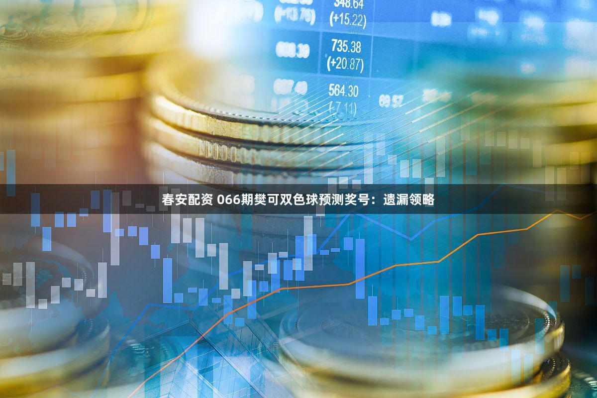 春安配资 066期樊可双色球预测奖号：遗漏领略