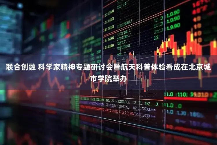 联合创融 科学家精神专题研讨会暨航天科普体验看成在北京城市学院举办
