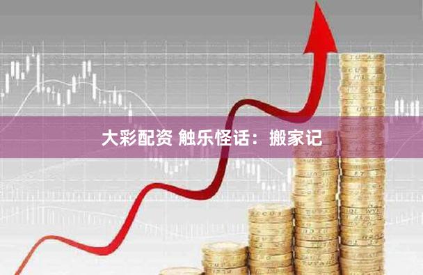 大彩配资 触乐怪话：搬家记