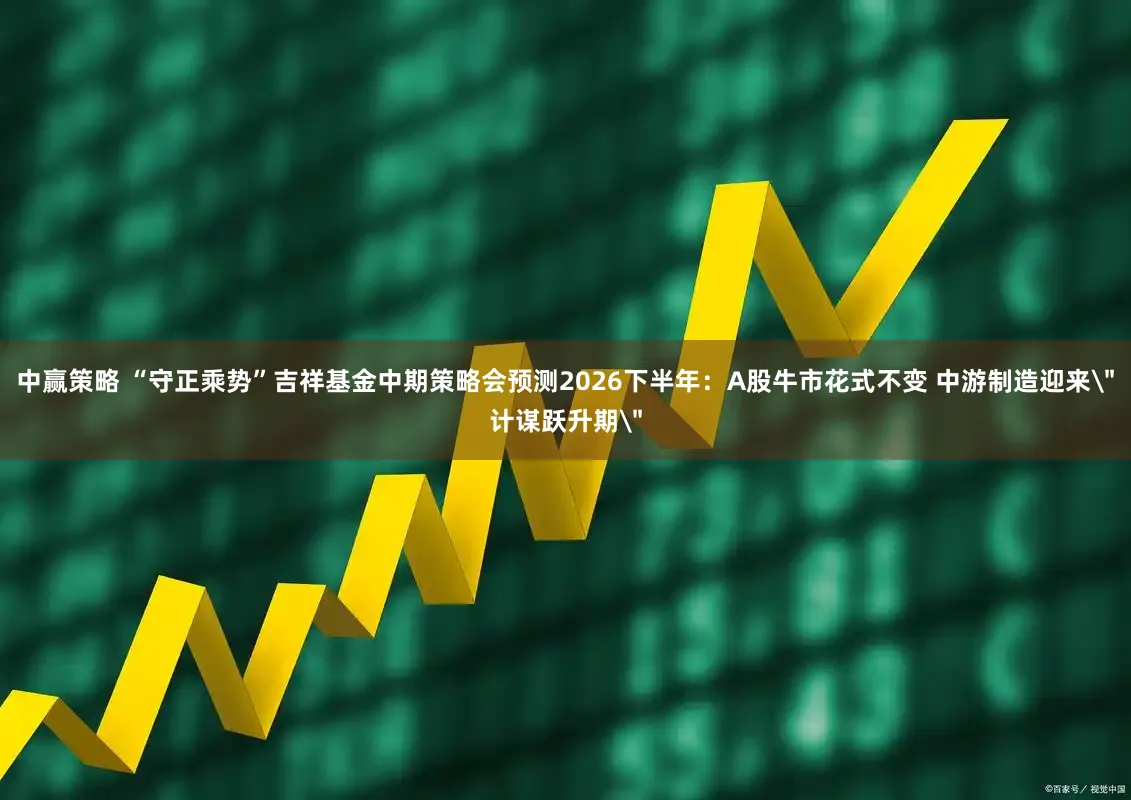 中赢策略 “守正乘势”吉祥基金中期策略会预测2026下半年：A股牛市花式不变 中游制造迎来