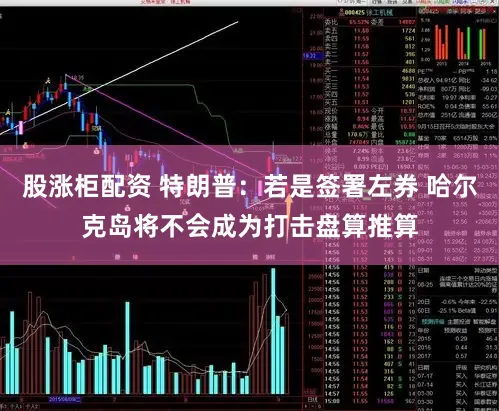 股涨柜配资 特朗普：若是签署左券 哈尔克岛将不会成为打击盘算推算
