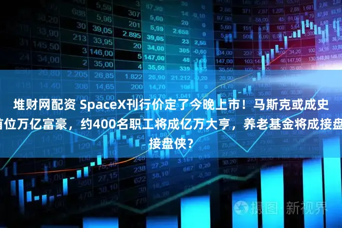 堆财网配资 SpaceX刊行价定了今晚上市！马斯克或成史上首位万亿富豪，约400名职工将成亿万大亨，养老基金将成接盘侠？