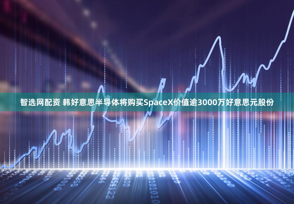 智选网配资 韩好意思半导体将购买SpaceX价值逾3000万好意思元股份
