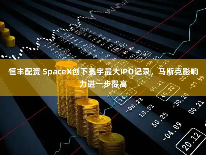 恒丰配资 SpaceX创下寰宇最大IPO记录，马斯克影响力进一步提高