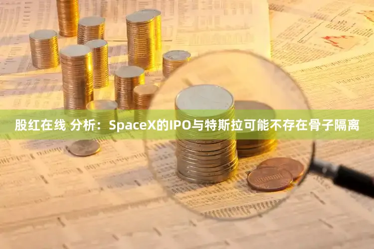 股红在线 分析：SpaceX的IPO与特斯拉可能不存在骨子隔离
