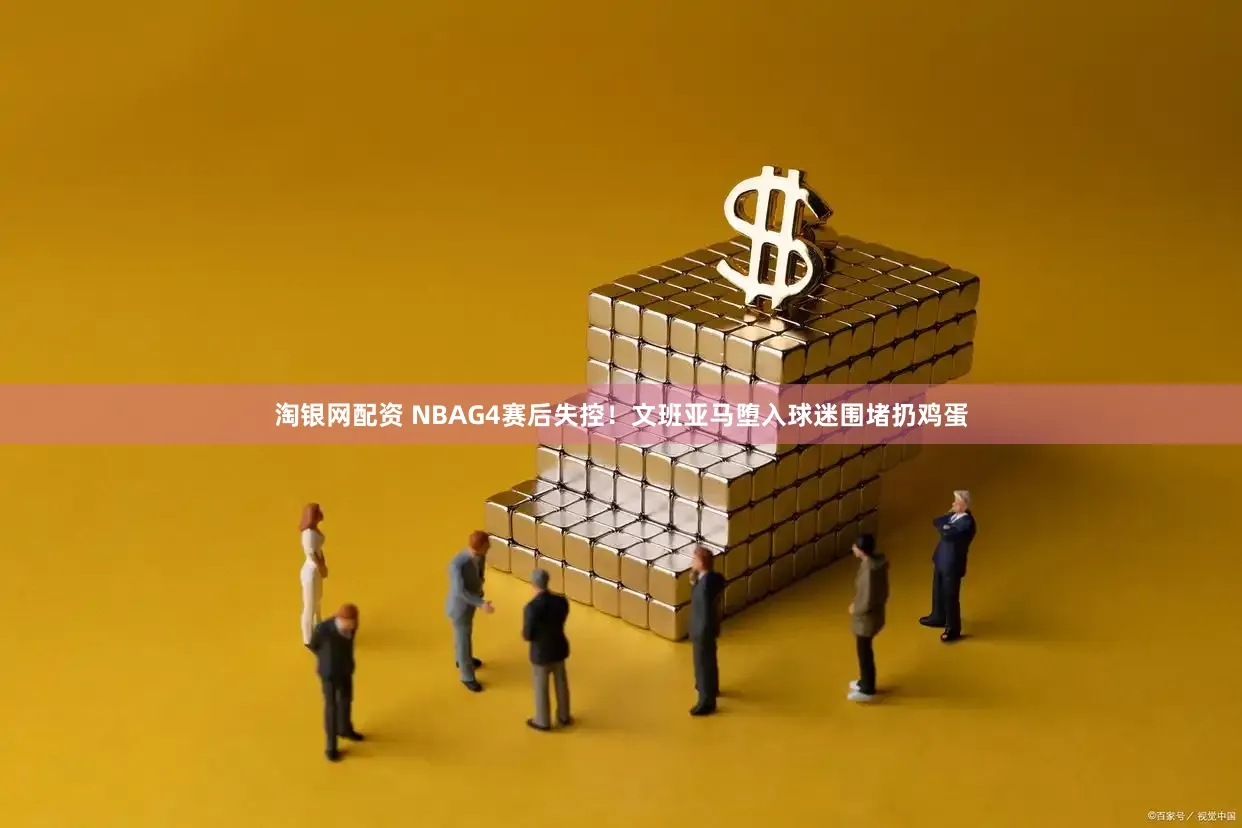 淘银网配资 NBAG4赛后失控！文班亚马堕入球迷围堵扔鸡蛋