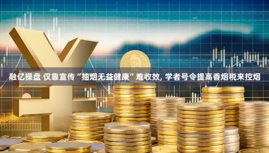 融亿操盘 仅靠宣传“抽烟无益健康”难收效, 学者号令提高香烟税来控烟