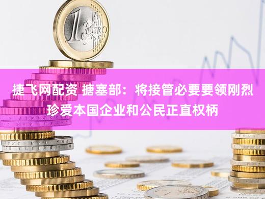 捷飞网配资 搪塞部：将接管必要要领刚烈珍爱本国企业和公民正直权柄