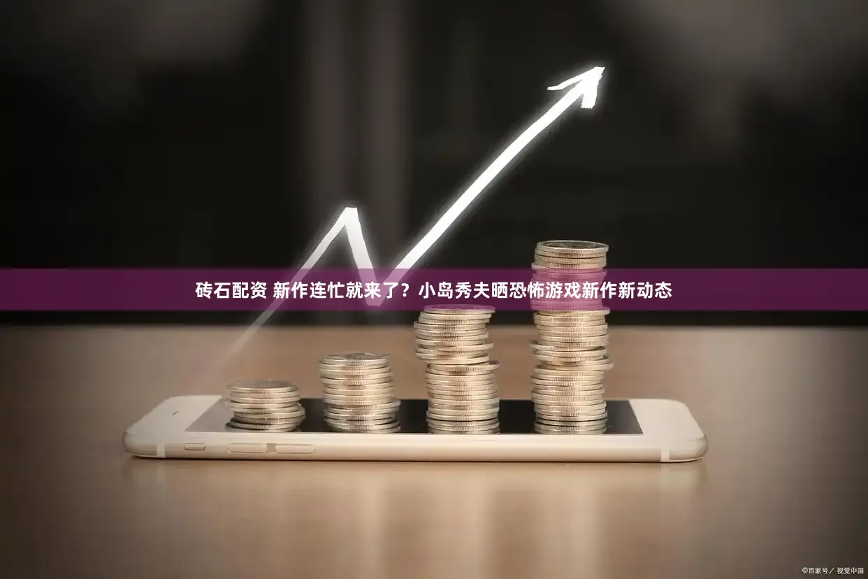 砖石配资 新作连忙就来了？小岛秀夫晒恐怖游戏新作新动态